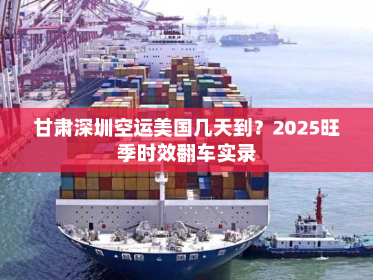 甘肃深圳空运美国几天到?2025旺季时效翻车实录 甘肃深圳空运美国几天到?2025旺季时效翻车实录
