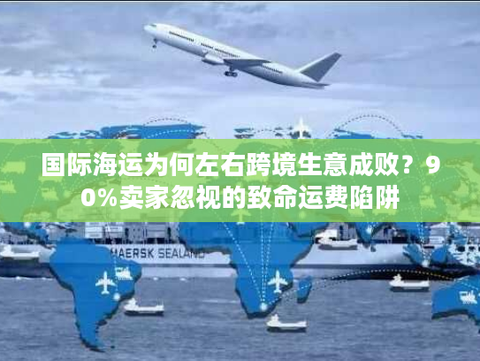 国际海运为何左右跨境生意成败？90%卖家忽视的致命运费陷阱