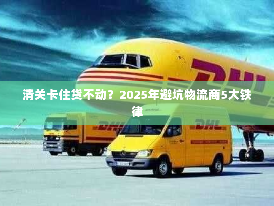 清关卡住货不动?2025年避坑物流商5大铁律 清关卡住货不动?2025年避坑物流商5大铁律