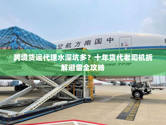 跨境货运代理水深坑多?十年货代老司机拆解避雷全攻略 跨境货运代理水深坑多?十年货代老司机拆解避雷全攻略