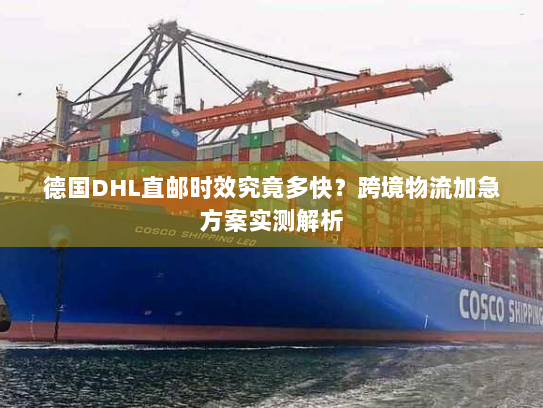 德国DHL直邮时效究竟多快?跨境物流加急方案实测解析 德国DHL直邮时效究竟多快?跨境物流加急方案实测解析