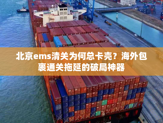 北京ems清关为何总卡壳？海外包裹通关拖延的破局神器