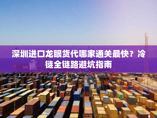 深圳进口龙眼货代哪家通关最快?冷链全链路避坑指南 深圳进口龙眼货代哪家通关最快?冷链全链路避坑指南