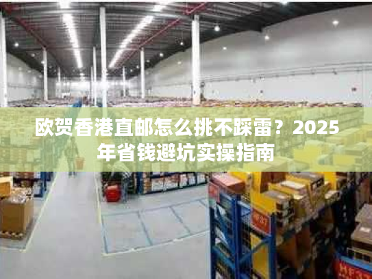 欧贺香港直邮怎么挑不踩雷？2025年省钱避坑实操指南