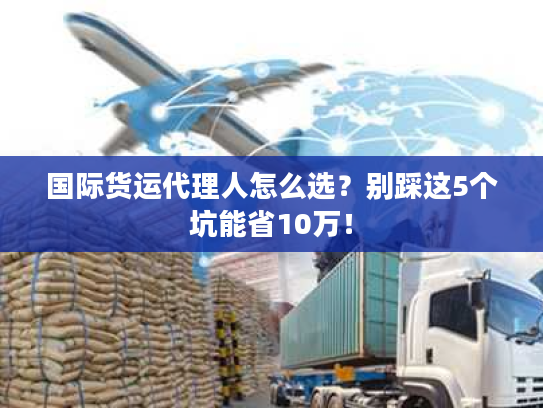国际货运代理人怎么选?别踩这5个坑能省10万! 国际货运代理人怎么选?别踩这5个坑能省10万!