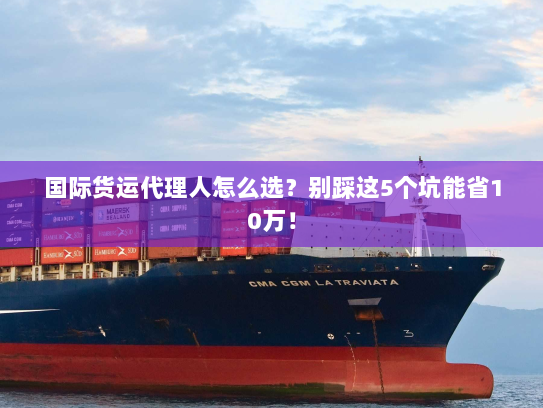 国际货运代理人怎么选?别踩这5个坑能省10万! 国际货运代理人怎么选?别踩这5个坑能省10万!