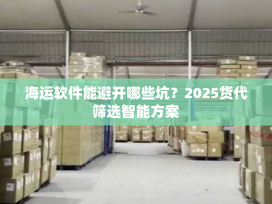 海运软件能避开哪些坑?2025货代筛选智能方案 海运软件能避开哪些坑?2025货代筛选智能方案