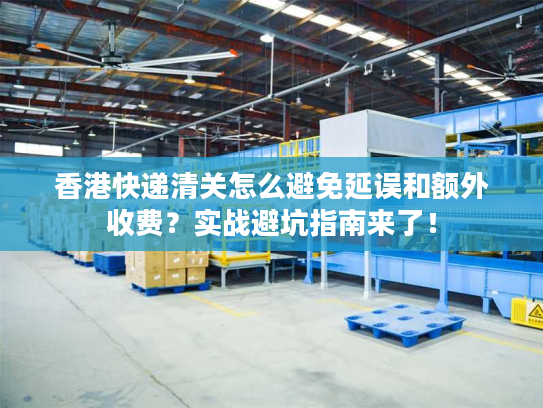 香港快递清关怎么避免延误和额外收费？实战避坑指南来了！