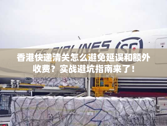 香港快递清关怎么避免延误和额外收费？实战避坑指南来了！