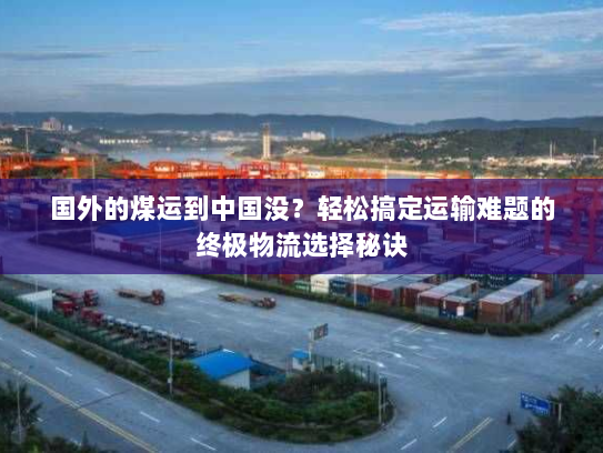 国外的煤运到中国没?轻松搞定运输难题的终极物流选择秘诀 国外的煤运到中国没?轻松搞定运输难题的终极物流选择秘诀