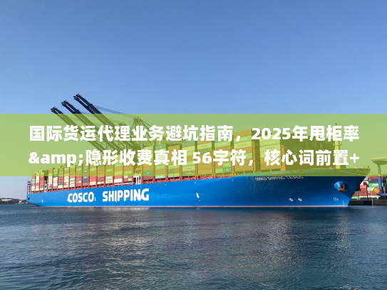 国际货运代理业务避坑指南，2025年甩柜率&隐形收费真相 56字符，核心词前置+痛点词+时效数据）