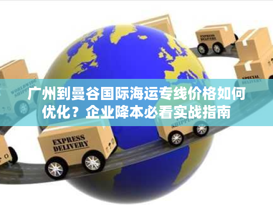 广州到曼谷国际海运专线价格如何优化？企业降本必看实战指南