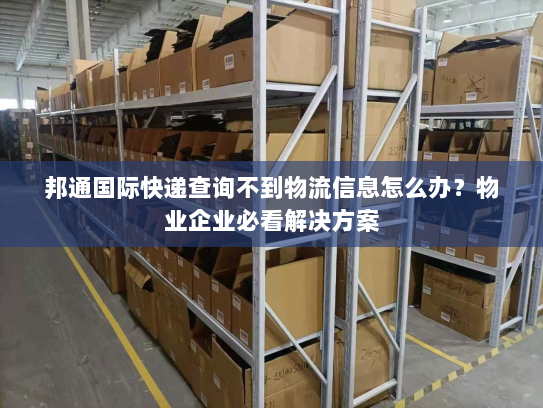 邦通国际快递查询不到物流信息怎么办?物业企业必看解决方案 邦通国际快递查询不到物流信息怎么办?物业企业必看解决方案