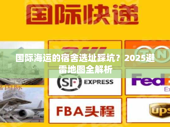 国际海运的宿舍选址踩坑？2025避雷地图全解析
