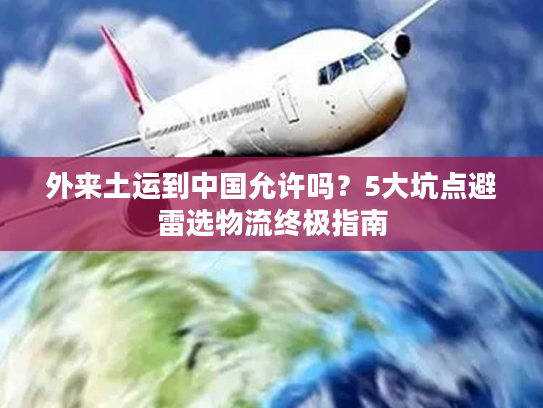 外来土运到中国允许吗？5大坑点避雷选物流终极指南