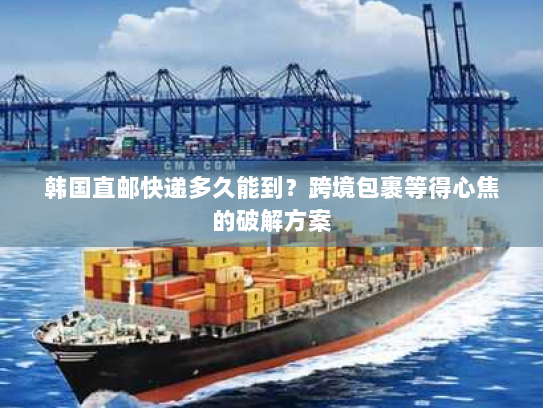 韩国直邮快递多久能到?跨境包裹等得心焦的破解方案 韩国直邮快递多久能到?跨境包裹等得心焦的破解方案