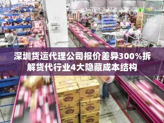 深圳货运代理公司报价差异300%拆解货代行业4大隐藏成本结构
