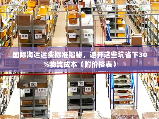 国际海运运费标准揭秘,避开这些坑省下30%物流成本(附价格表) 国际海运运费标准揭秘,避开这些坑省下30%物流成本(附价格表)