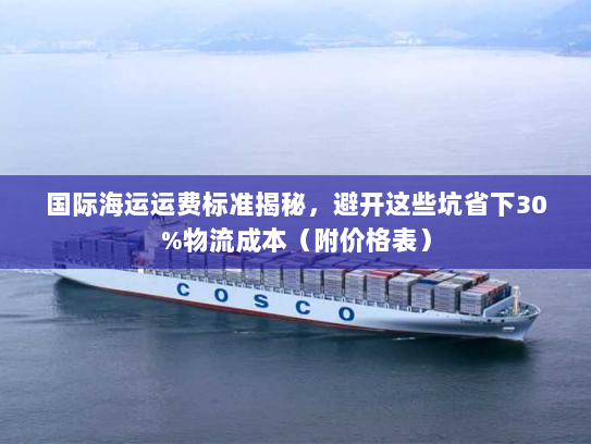 国际海运运费标准揭秘,避开这些坑省下30%物流成本(附价格表) 国际海运运费标准揭秘,避开这些坑省下30%物流成本(附价格表)