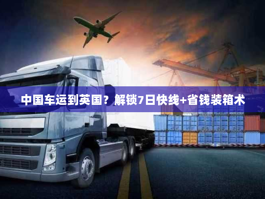 中国车运到英国?解锁7日快线+省钱装箱术 中国车运到英国?解锁7日快线+省钱装箱术