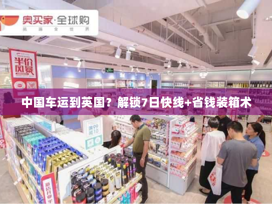 中国车运到英国?解锁7日快线+省钱装箱术 中国车运到英国?解锁7日快线+省钱装箱术