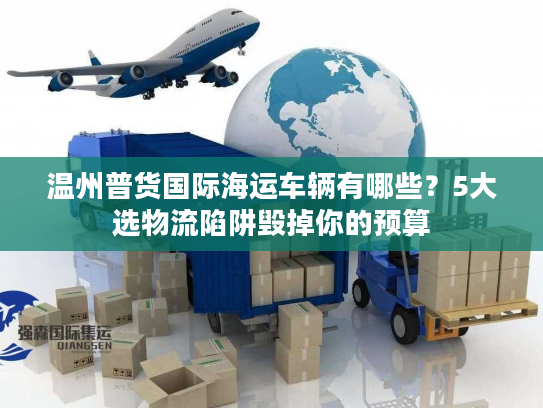 温州普货国际海运车辆有哪些?5大选物流陷阱毁掉你的预算 温州普货国际海运车辆有哪些?5大选物流陷阱毁掉你的预算