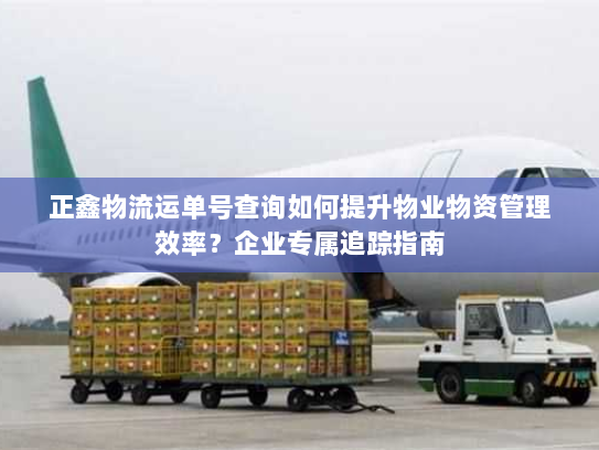 正鑫物流运单号查询如何提升物业物资管理效率?企业专属追踪指南 正鑫物流运单号查询如何提升物业物资管理效率?企业专属追踪指南