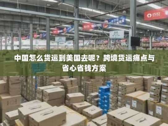 中国怎么货运到美国去呢？跨境货运痛点与省心省钱方案