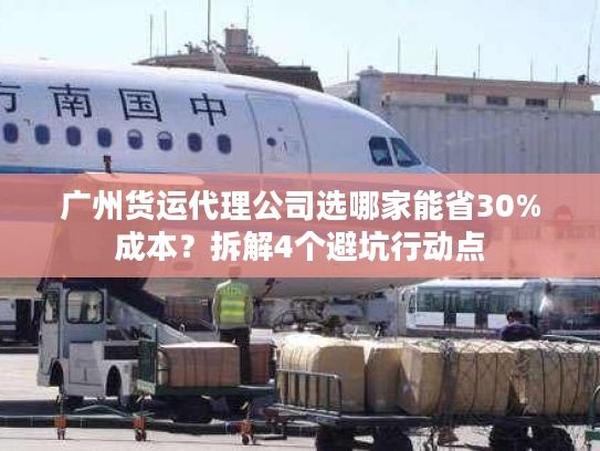 广州货运代理公司选哪家能省30%成本？拆解4个避坑行动点
