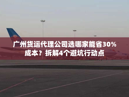 广州货运代理公司选哪家能省30%成本？拆解4个避坑行动点