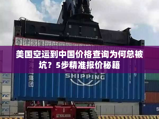 美国空运到中国价格查询为何总被坑？5步精准报价秘籍