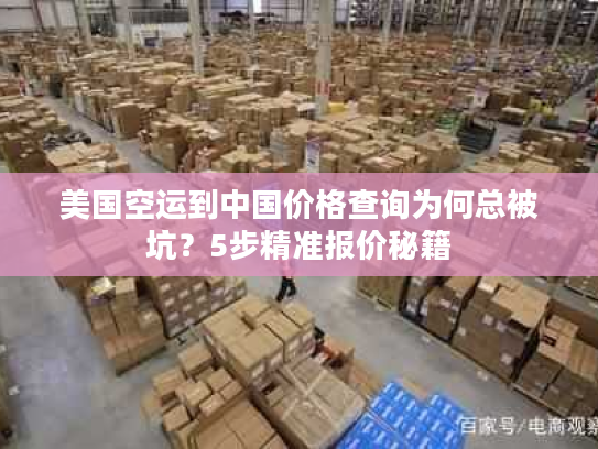 美国空运到中国价格查询为何总被坑？5步精准报价秘籍