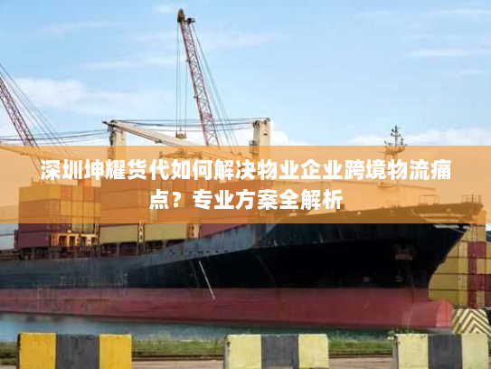 深圳坤耀货代如何解决物业企业跨境物流痛点?专业方案全解析 深圳坤耀货代如何解决物业企业跨境物流痛点?专业方案全解析