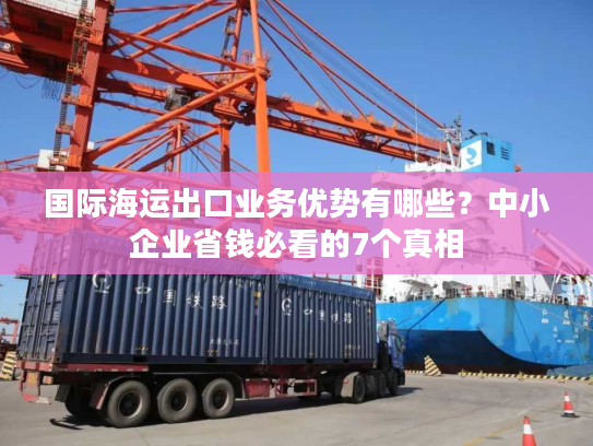 国际海运出口业务优势有哪些？中小企业省钱必看的7个真相