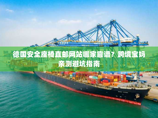 德国安全座椅直邮网站哪家靠谱?跨境宝妈亲测避坑指南 德国安全座椅直邮网站哪家靠谱?跨境宝妈亲测避坑指南