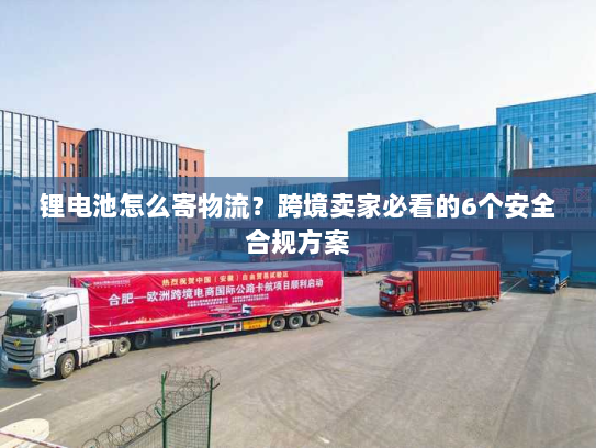 锂电池怎么寄物流?跨境卖家必看的6个安全合规方案 锂电池怎么寄物流?跨境卖家必看的6个安全合规方案