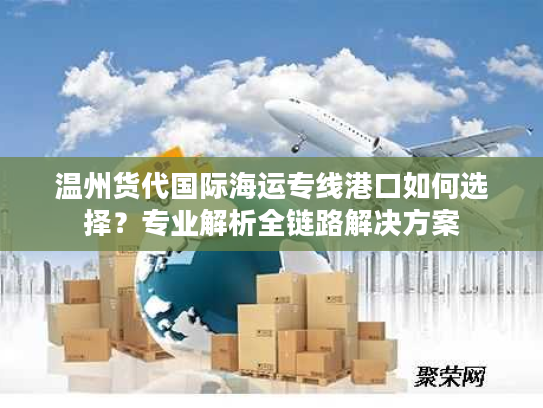 温州货代国际海运专线港口如何选择?专业解析全链路解决方案 温州货代国际海运专线港口如何选择?专业解析全链路解决方案