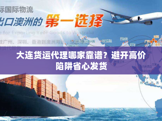 大连货运代理哪家靠谱？避开高价陷阱省心发货