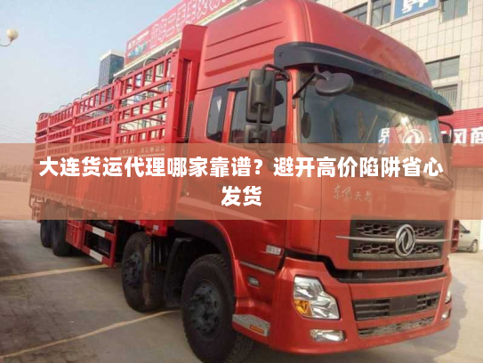 大连货运代理哪家靠谱？避开高价陷阱省心发货