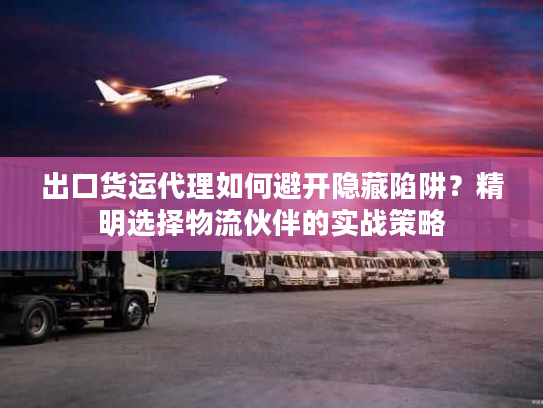 出口货运代理如何避开隐藏陷阱？精明选择物流伙伴的实战策略
