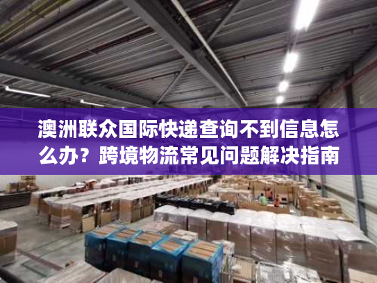 澳洲联众国际快递查询不到信息怎么办？跨境物流常见问题解决指南