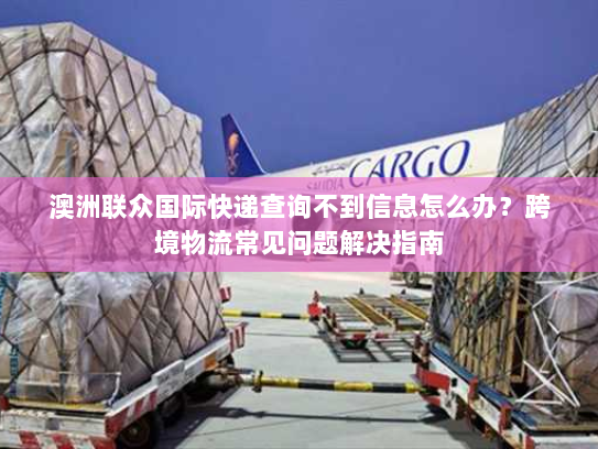 澳洲联众国际快递查询不到信息怎么办?跨境物流常见问题解决指南 澳洲联众国际快递查询不到信息怎么办?跨境物流常见问题解决指南