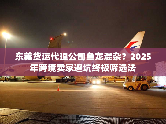 东莞货运代理公司鱼龙混杂?2025年跨境卖家避坑终极筛选法 东莞货运代理公司鱼龙混杂?2025年跨境卖家避坑终极筛选法