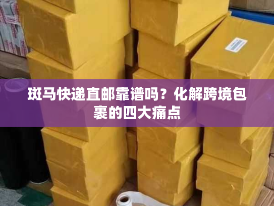 斑马快递直邮靠谱吗？化解跨境包裹的四大痛点