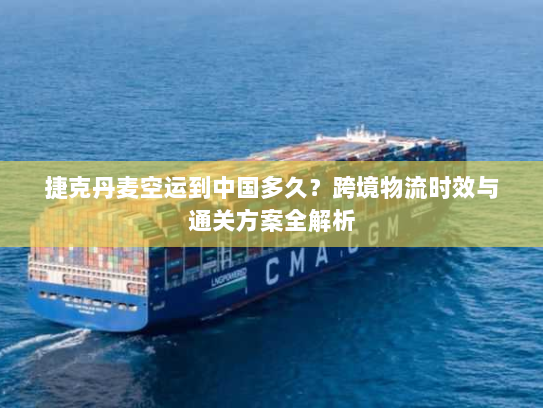 捷克丹麦空运到中国多久?跨境物流时效与通关方案全解析 捷克丹麦空运到中国多久?跨境物流时效与通关方案全解析