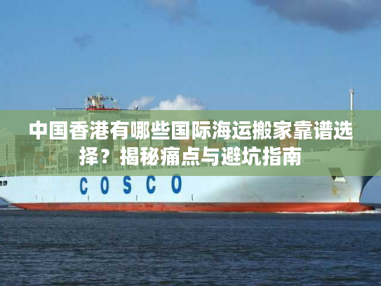 中国香港有哪些国际海运搬家靠谱选择？揭秘痛点与避坑指南