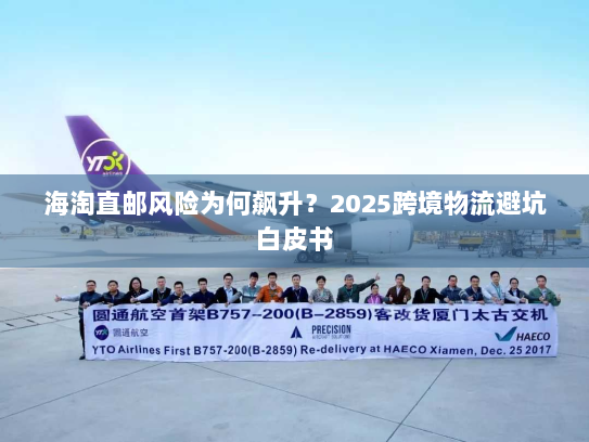 海淘直邮风险为何飙升?2025跨境物流避坑白皮书 海淘直邮风险为何飙升?2025跨境物流避坑白皮书