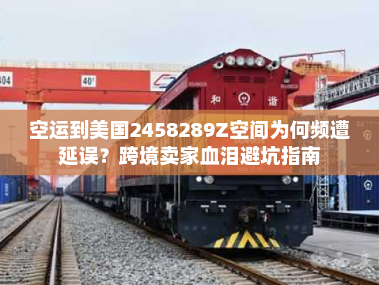 空运到美国2458289Z空间为何频遭延误？跨境卖家血泪避坑指南
