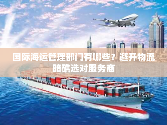 国际海运管理部门有哪些？避开物流暗礁选对服务商
