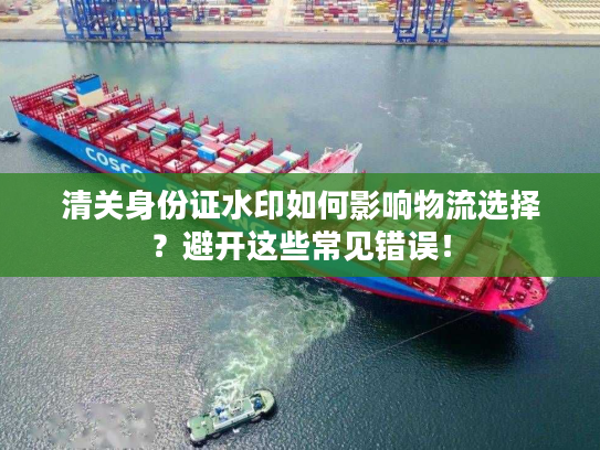 清关身份证水印如何影响物流选择？避开这些常见错误！